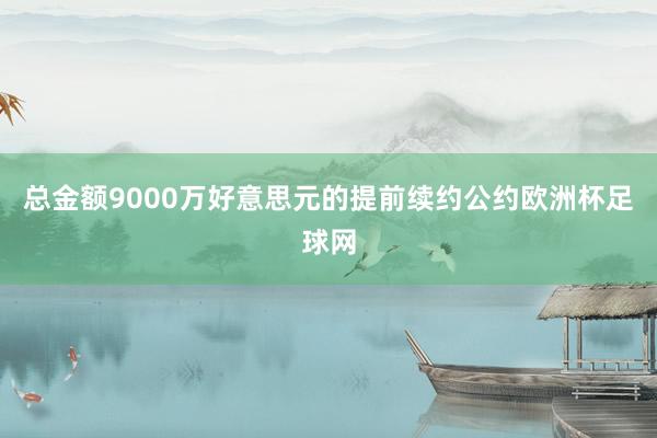 总金额9000万好意思元的提前续约公约欧洲杯足球网