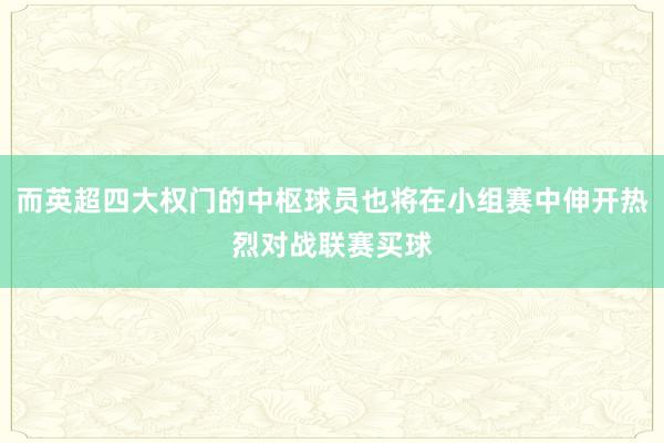 而英超四大权门的中枢球员也将在小组赛中伸开热烈对战联赛买球