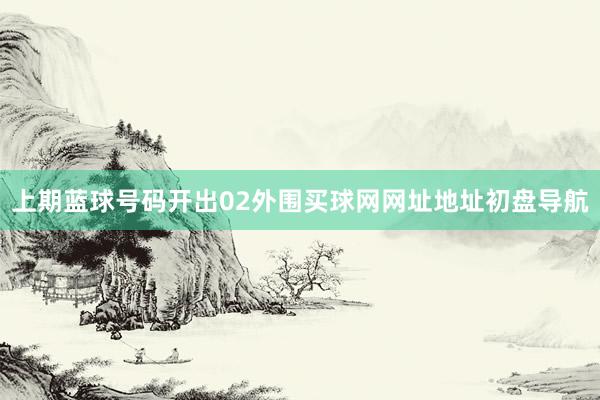 上期蓝球号码开出02外围买球网网址地址初盘导航