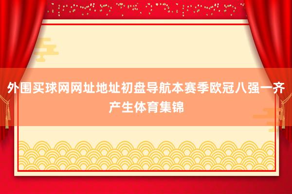 外围买球网网址地址初盘导航本赛季欧冠八强一齐产生体育集锦