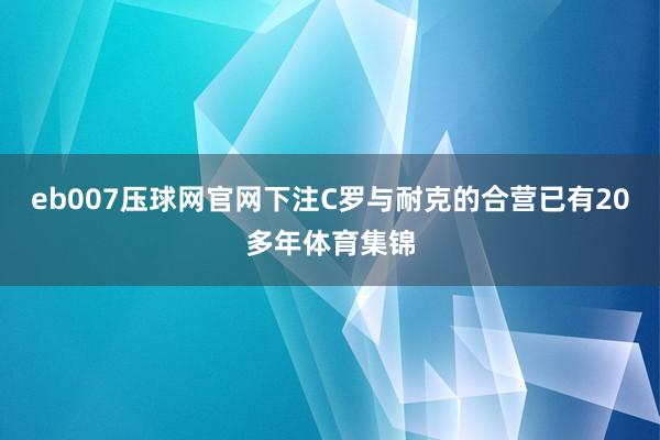 eb007压球网官网下注C罗与耐克的合营已有20多年体育集锦