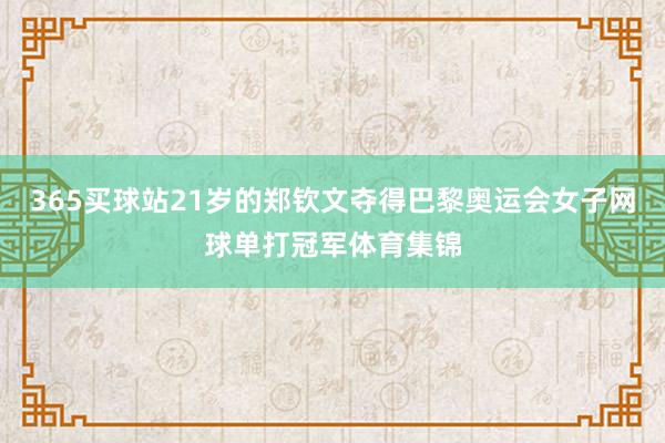 365买球站21岁的郑钦文夺得巴黎奥运会女子网球单打冠军体育集锦