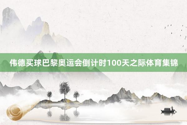 伟德买球巴黎奥运会倒计时100天之际体育集锦