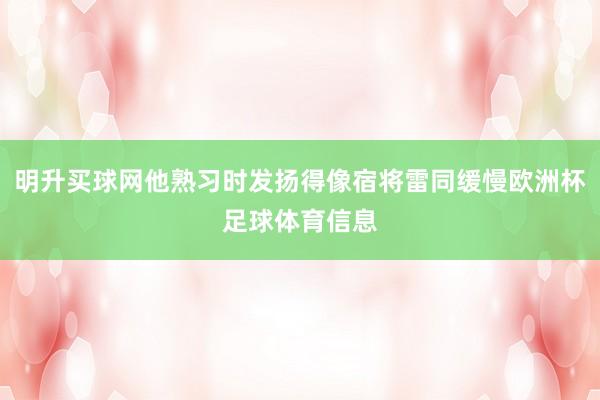 明升买球网他熟习时发扬得像宿将雷同缓慢欧洲杯足球体育信息