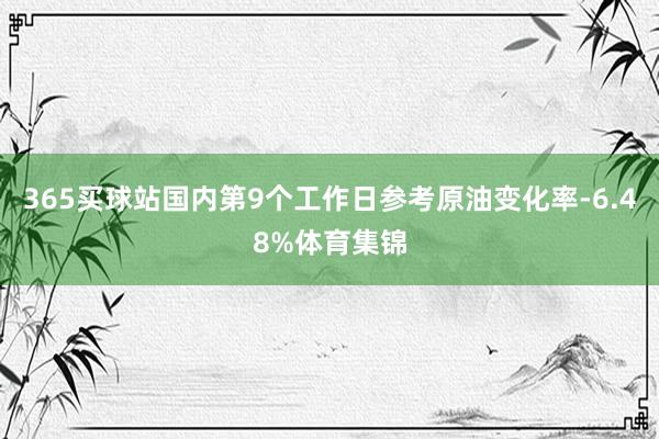 365买球站国内第9个工作日参考原油变化率-6.48%体育集锦