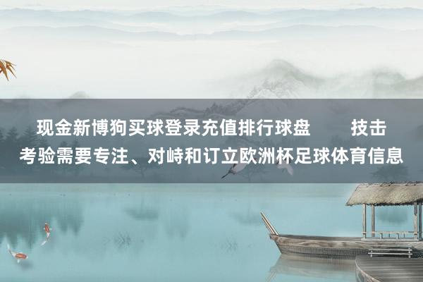 现金新博狗买球登录充值排行球盘        技击考验需要专注、对峙和订立欧洲杯足球体育信息