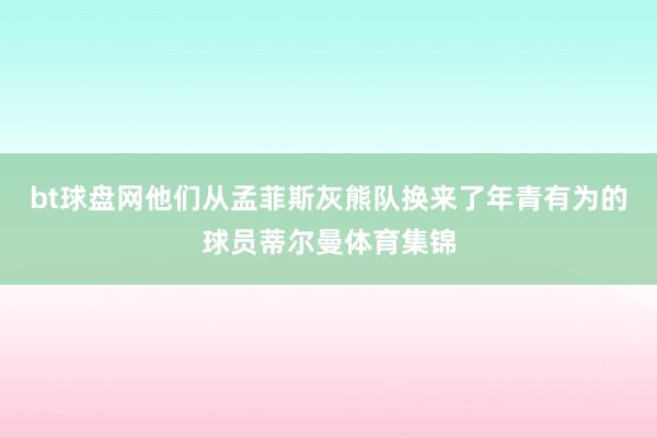 bt球盘网他们从孟菲斯灰熊队换来了年青有为的球员蒂尔曼体育集锦