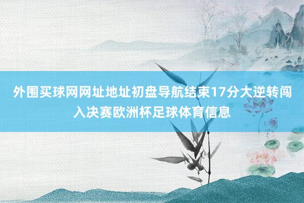 外围买球网网址地址初盘导航结束17分大逆转闯入决赛欧洲杯足球体育信息