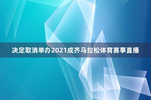 决定取消举办2021成齐马拉松体育赛事直播