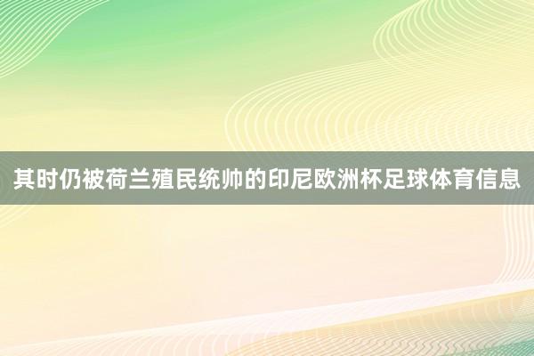 其时仍被荷兰殖民统帅的印尼欧洲杯足球体育信息