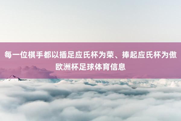 每一位棋手都以插足应氏杯为荣、捧起应氏杯为傲欧洲杯足球体育信息