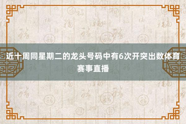 近十周同星期二的龙头号码中有6次开突出数体育赛事直播