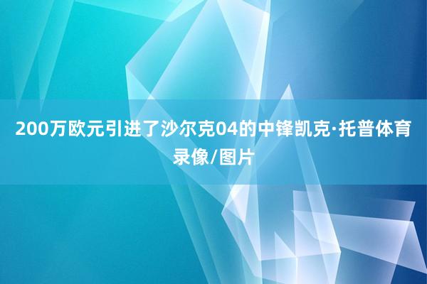 200万欧元引进了沙尔克04的中锋凯克·托普体育录像/图片