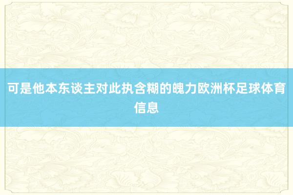 可是他本东谈主对此执含糊的魄力欧洲杯足球体育信息