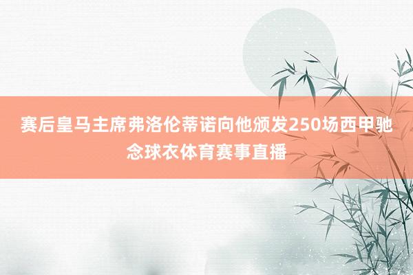 赛后皇马主席弗洛伦蒂诺向他颁发250场西甲驰念球衣体育赛事直播